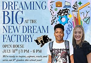 Decorative graphic - dreaming big at the new dream factory 
open house - July 31st from 3 pm - 6 pm. We're ready to capture, inspire, teach, and serve our 8th graders this year!