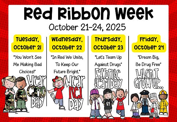 Red Ribbon Week graphic with kids in dress-up day attire
Red Ribbon Week
October 21-24
Tuesday, October 21: Camo Day – “You won’t see me making bad choices!”
Wednesday, October 22: Wear Red – “In red we unite to keep our future bright.”
Thursday, October 23: Favorite Team Day – “Let’s team up against drugs!”
Friday, October 24: When I Grow Up (Future Self Day) – “Dream big, be drug free!”