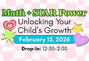 Digital flyer with a pink and white checkerboard background that reads ‘Math + STAR Power: Unlocking Your Child’s Growth.’ A teal rounded banner in the center displays the date ‘February 13, 2026.’ Below it is the text ‘Drop-In: 12:30–2:00.’ Decorative cartoon hearts and stars in red, green, yellow, and purple appear around the text.