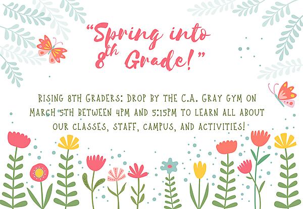 Rising 8th Graders: Drop by the C.A. Gray gym on 
March 5th between 4pm and 5:15pm to learn all about 
our classes, staff, campus, and activities