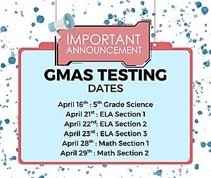 Important GMAS Testing Announcement
Our GMAS testing dates are coming up soon. Please mark your calendars:
-April 16 – 5th Grade Science
-April 21 – ELA Section 1
-April 22 – ELA Section 2
-April 23 – ELA Section 3
-April 28 – Math Section 1
-April 29 – Math Section 2
We want all of our students to do their very best. You can help by making sure they:
-Get a good night’s sleep
-Eat a healthy breakfast each morning
-Arrive at school on time
-Come with a positive attitude and do their best
We are so proud of our students and know they are going to do great!