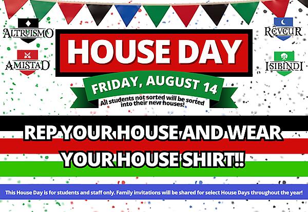 Students should wear their House shirts and come ready to rep their house!  All students who have not yet been sorted will be sorted into their new Houses and we can’t wait to welcome our newest House members! This House Day is for students and staff only. Family invitations will be shared for select House Days throughout the year! 